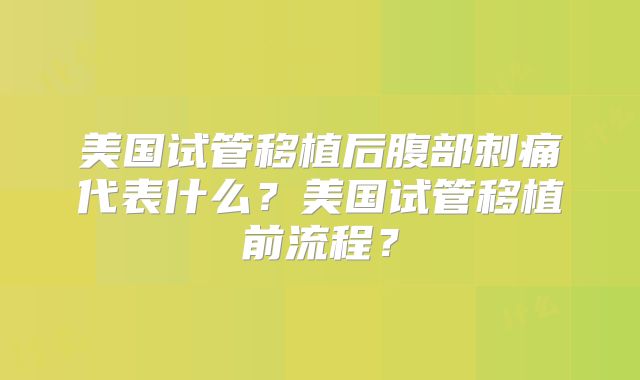 美国试管移植后腹部刺痛代表什么？美国试管移植前流程？