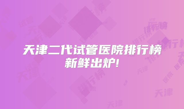 天津二代试管医院排行榜新鲜出炉!