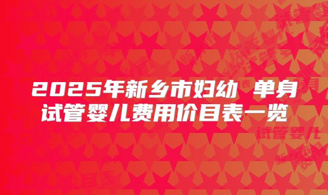 2025年新乡市妇幼 单身试管婴儿费用价目表一览
