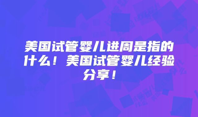 美国试管婴儿进周是指的什么！美国试管婴儿经验分享！