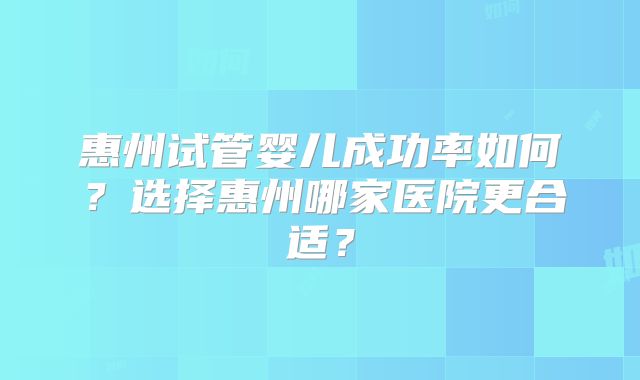 惠州试管婴儿成功率如何？选择惠州哪家医院更合适？