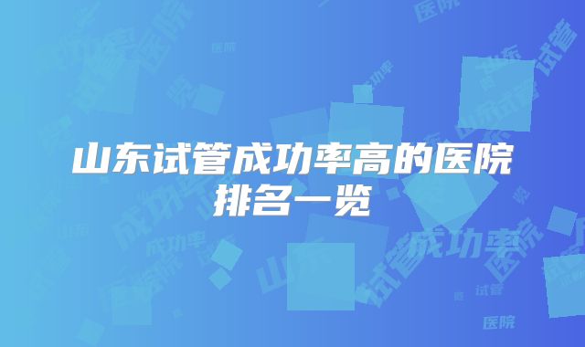山东试管成功率高的医院排名一览
