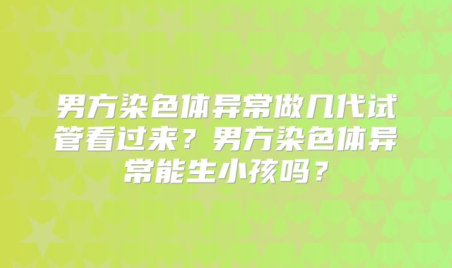 男方染色体异常做几代试管看过来?男方染色体异常能生小孩吗?