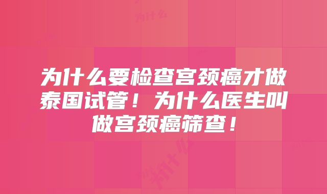 为什么要检查宫颈癌才做泰国试管！为什么医生叫做宫颈癌筛查！