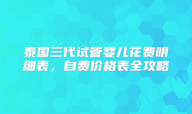 泰国三代试管婴儿花费明细表，自费价格表全攻略