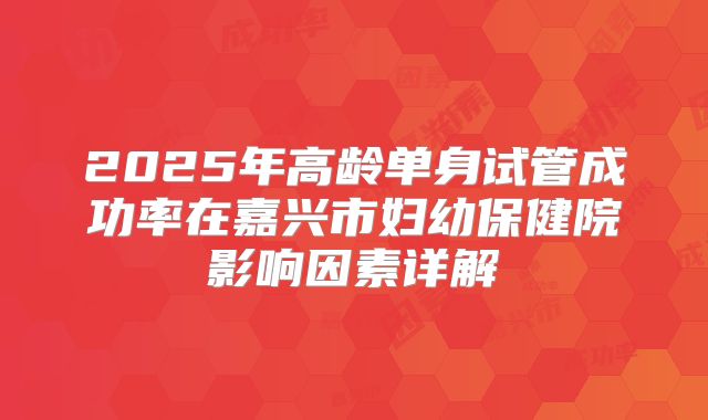 2025年高龄单身试管成功率在嘉兴市妇幼保健院影响因素详解
