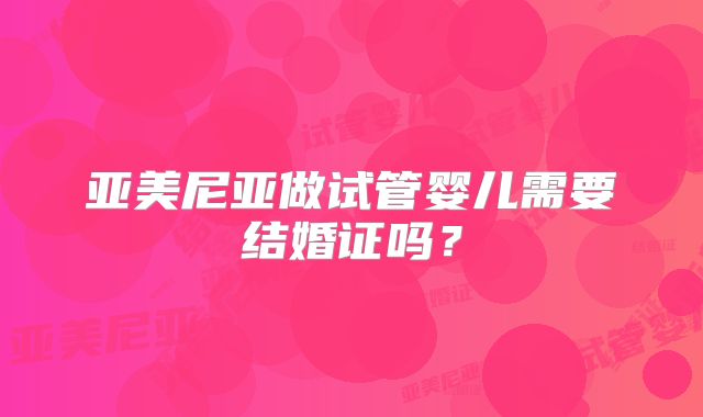 亚美尼亚做试管婴儿需要结婚证吗？