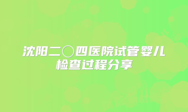 沈阳二〇四医院试管婴儿检查过程分享