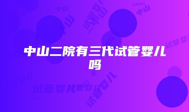 中山二院有三代试管婴儿吗
