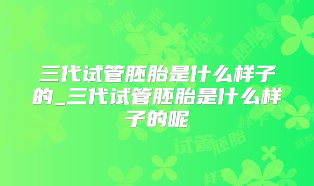 三代试管胚胎是什么样子的_三代试管胚胎是什么样子的呢