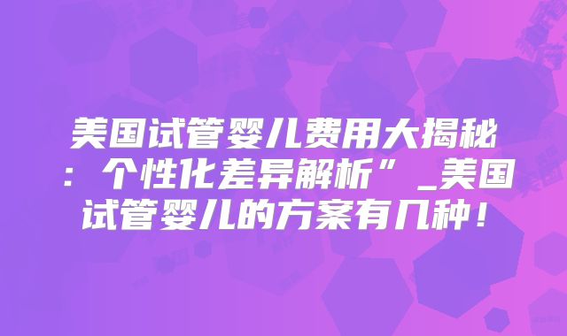美国试管婴儿费用大揭秘：个性化差异解析”_美国试管婴儿的方案有几种！