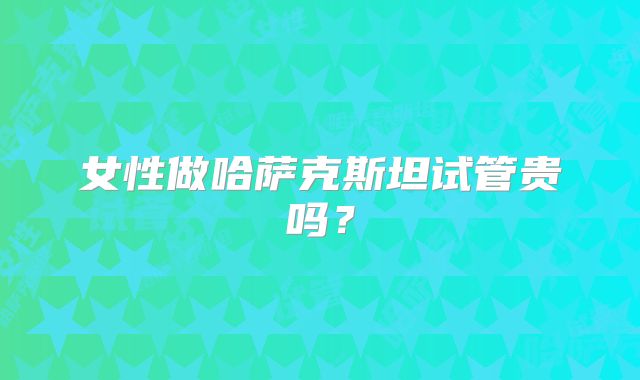 女性做哈萨克斯坦试管贵吗？