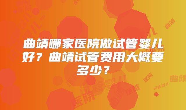 曲靖哪家医院做试管婴儿好?曲靖试管费用大概要多少?