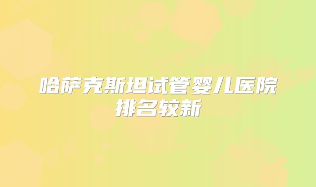 哈萨克斯坦试管婴儿医院排名较新