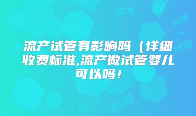 流产试管有影响吗（详细收费标准,流产做试管婴儿可以吗！