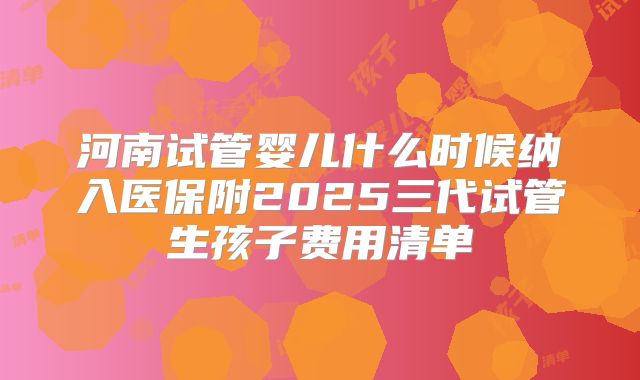 河南试管婴儿什么时候纳入医保附2025三代试管生孩子费用清单