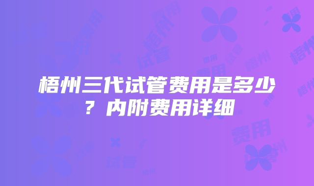梧州三代试管费用是多少？内附费用详细