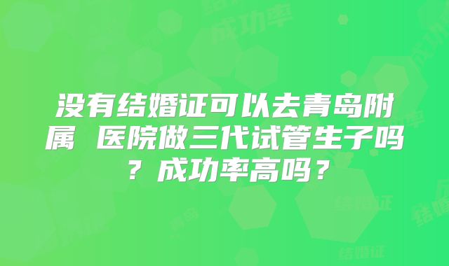 没有结婚证可以去青岛附属 医院做三代试管生子吗？成功率高吗？