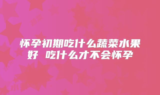 怀孕初期吃什么蔬菜水果好 吃什么才不会怀孕
