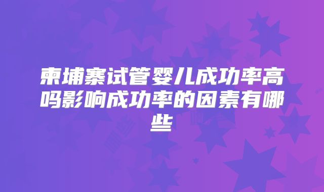 柬埔寨试管婴儿成功率高吗影响成功率的因素有哪些