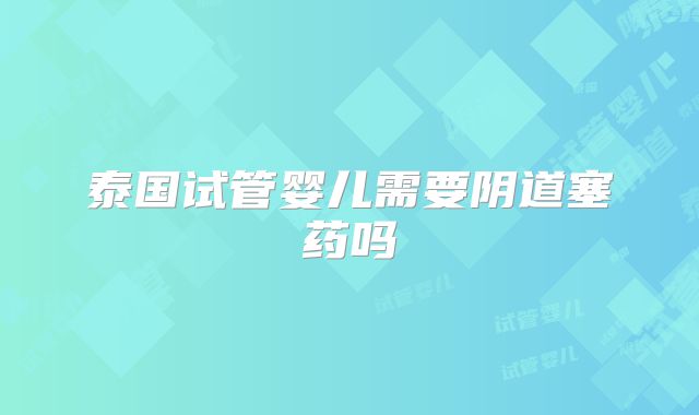 泰国试管婴儿需要阴道塞药吗