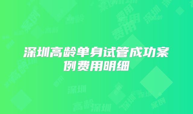 深圳高龄单身试管成功案例费用明细