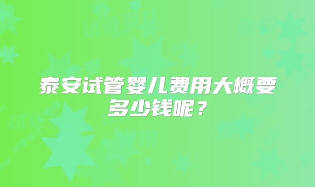 泰安试管婴儿费用大概要多少钱呢？