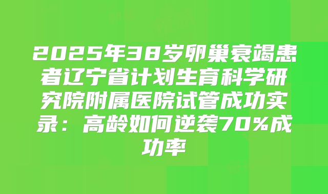2025年38岁卵巢衰竭患者辽宁省计划生育科学研究院附属医院试管成功实录：高龄如何逆袭70%成功率