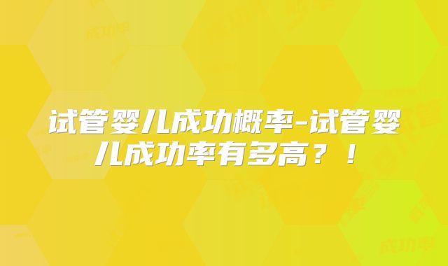 试管婴儿成功概率-试管婴儿成功率有多高？！