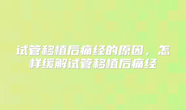 试管移植后痛经的原因，怎样缓解试管移植后痛经