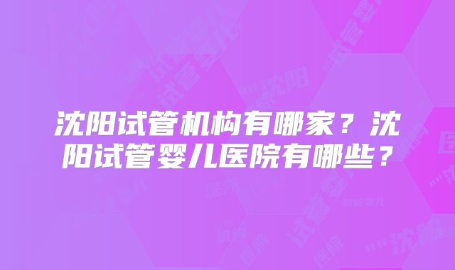 沈阳试管机构有哪家？沈阳试管婴儿医院有哪些？
