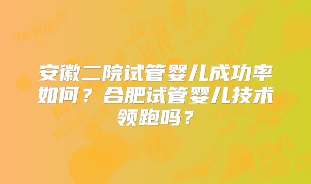 安徽二院试管婴儿成功率如何？合肥试管婴儿技术领跑吗？