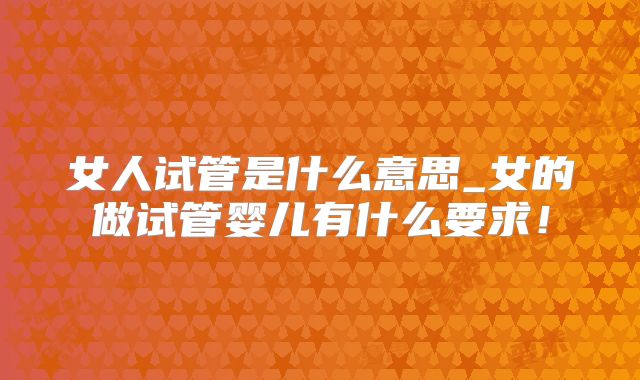 女人试管是什么意思_女的做试管婴儿有什么要求！