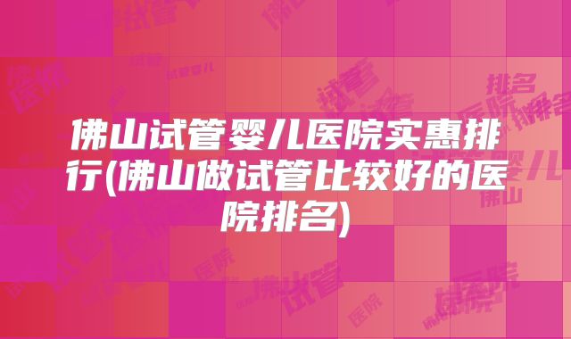 佛山试管婴儿医院实惠排行(佛山做试管比较好的医院排名)