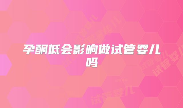 孕酮低会影响做试管婴儿吗