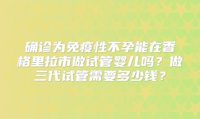 确诊为免疫性不孕能在香格里拉市做试管婴儿吗？做三代试管需要多少钱？