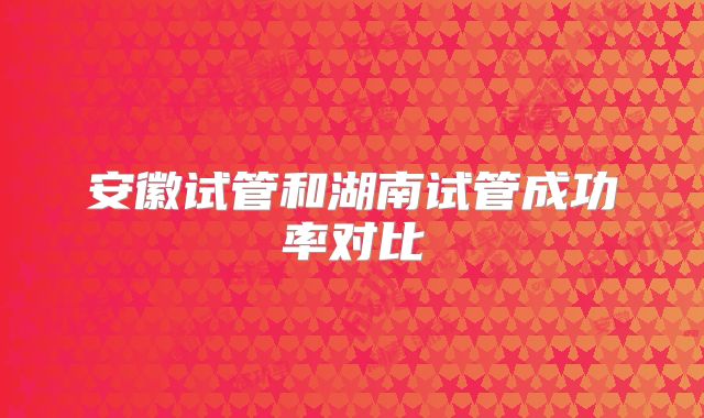 安徽试管和湖南试管成功率对比