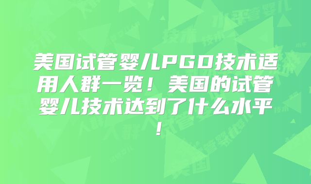 美国试管婴儿PGD技术适用人群一览!美国的试管婴儿技术达到了什么水平!