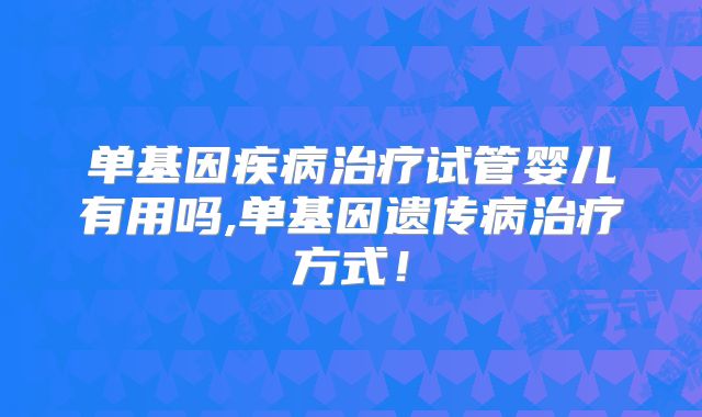 单基因疾病治疗试管婴儿有用吗,单基因遗传病治疗方式！