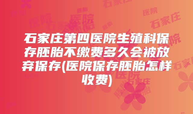 石家庄第四医院生殖科保存胚胎不缴费多久会被放弃保存(医院保存胚胎怎样收费)