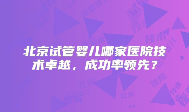北京试管婴儿哪家医院技术卓越，成功率领先？