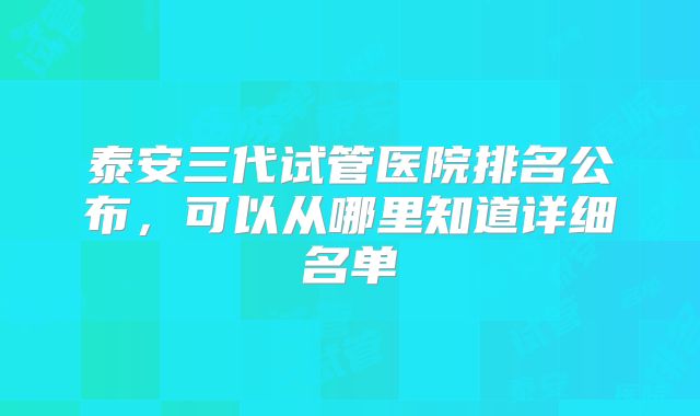 泰安三代试管医院排名公布，可以从哪里知道详细名单