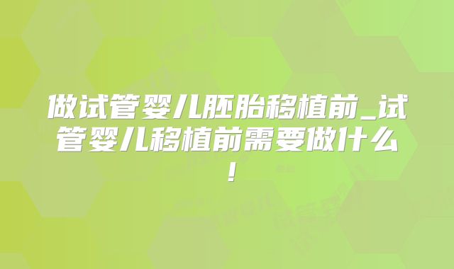 做试管婴儿胚胎移植前_试管婴儿移植前需要做什么！