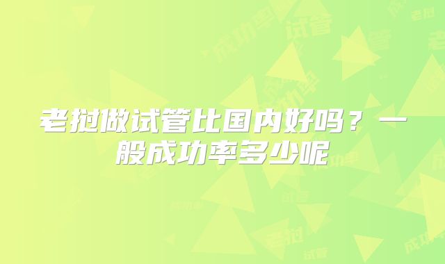 老挝做试管比国内好吗？一般成功率多少呢