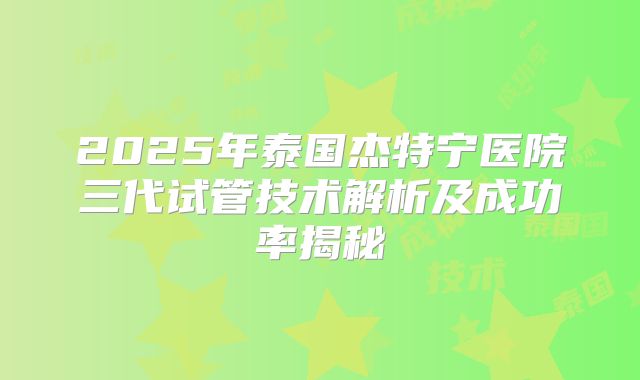2025年泰国杰特宁医院三代试管技术解析及成功率揭秘