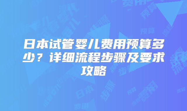 日本试管婴儿费用预算多少?详细流程步骤及要求攻略