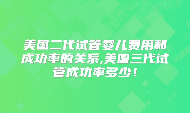 美国二代试管婴儿费用和成功率的关系,美国三代试管成功率多少！