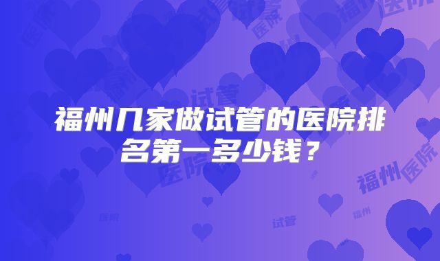 福州几家做试管的医院排名第一多少钱？