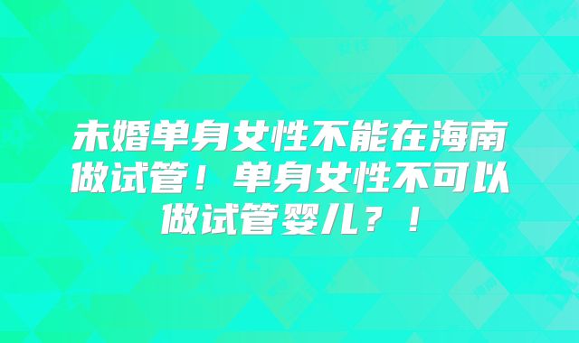 未婚单身女性不能在海南做试管！单身女性不可以做试管婴儿？！