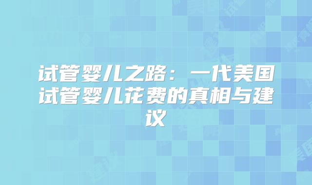 试管婴儿之路：一代美国试管婴儿花费的真相与建议